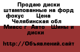 Продаю диски штампованные на форд фокус 3  › Цена ­ 4 000 - Челябинская обл., Миасс г. Авто » Шины и диски   